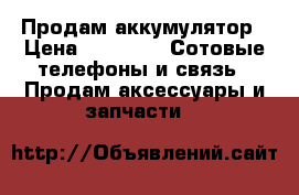 Продам аккумулятор › Цена ­ 1 000 -  Сотовые телефоны и связь » Продам аксессуары и запчасти   